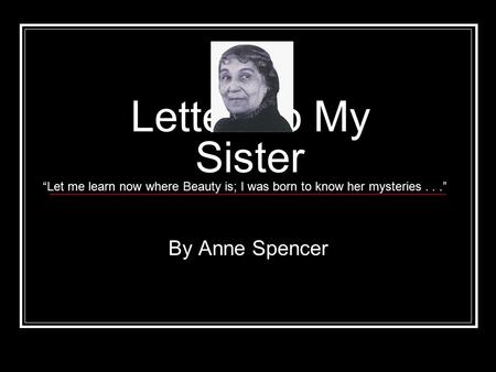 Letter To My Sister By Anne Spencer “Let me learn now where Beauty is; I was born to know her mysteries...”