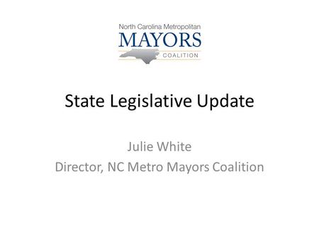 State Legislative Update Julie White Director, NC Metro Mayors Coalition.