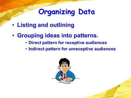 Organizing Data Listing and outlining Grouping ideas into patterns. Direct pattern for receptive audiences Indirect pattern for unreceptive audiences.