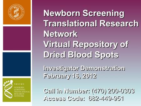 Newborn Screening Translational Research Network Virtual Repository of Dried Blood Spots Investigator Demonstration February 16, 2012 Call in Number: (470)