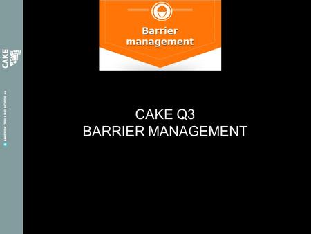 CAKE Q3 BARRIER MANAGEMENT. CAKE Q3: BARRIER MANAGEMENT A barrier can be a technical, operational or organizational element that either separately or.