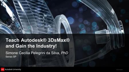 © 2012 Autodesk Teach Autodesk® 3DsMax® and Gain the Industry! Simone Cecília Pelegrini da Silva, PhD Senac SP.