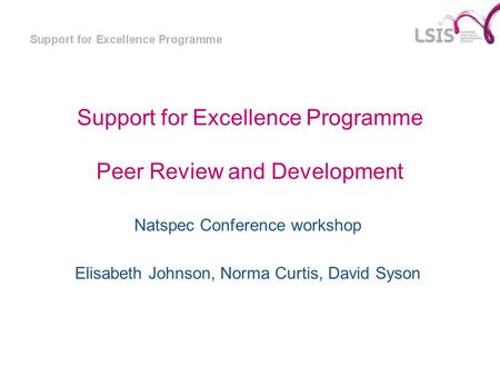 Support for Excellence Programme Peer Review and Development Natspec Conference workshop Elisabeth Johnson, Norma Curtis, David Syson.