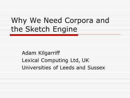 Why We Need Corpora and the Sketch Engine Adam Kilgarriff Lexical Computing Ltd, UK Universities of Leeds and Sussex.