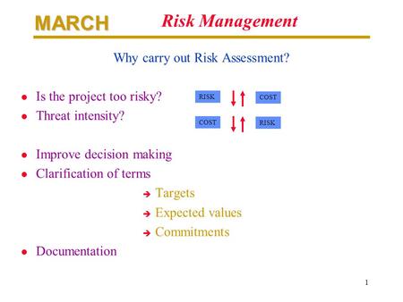 MARCH 1 Risk Management Why carry out Risk Assessment? l Is the project too risky? l Threat intensity? l Improve decision making l Clarification of terms.