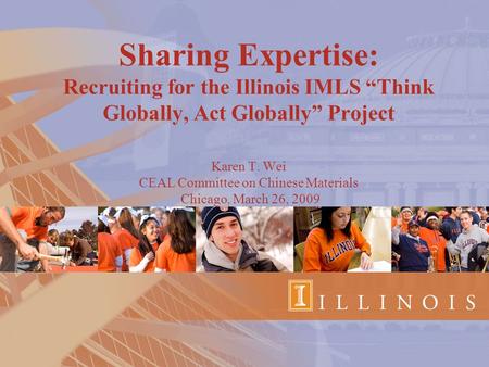 Sharing Expertise: Recruiting for the Illinois IMLS “Think Globally, Act Globally” Project Karen T. Wei CEAL Committee on Chinese Materials Chicago, March.