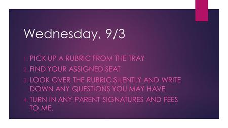 Wednesday, 9/3 1. PICK UP A RUBRIC FROM THE TRAY 2. FIND YOUR ASSIGNED SEAT 3. LOOK OVER THE RUBRIC SILENTLY AND WRITE DOWN ANY QUESTIONS YOU MAY HAVE.