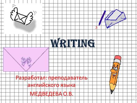 Writing Разработал: преподаватель английского языка МЕДВЕДЕВА О.В.