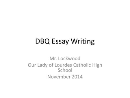 DBQ Essay Writing Mr. Lockwood Our Lady of Lourdes Catholic High School November 2014.