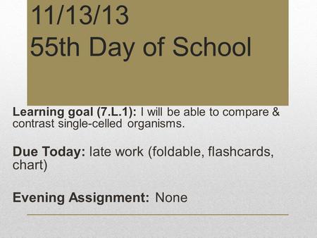 11/13/13 55th Day of School Learning goal (7.L.1): I will be able to compare & contrast single-celled organisms. Due Today: late work (foldable, flashcards,