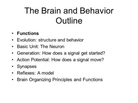 The Brain and Behavior Outline Functions Evolution: structure and behavior Basic Unit: The Neuron Generation: How does a signal get started? Action Potential: