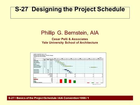 S-27 / Basics of the Project Schedule / AIA Convention 1998 / 1 S-27 Designing the Project Schedule Phillip G. Bernstein, AIA Cesar Pelli & Associates.