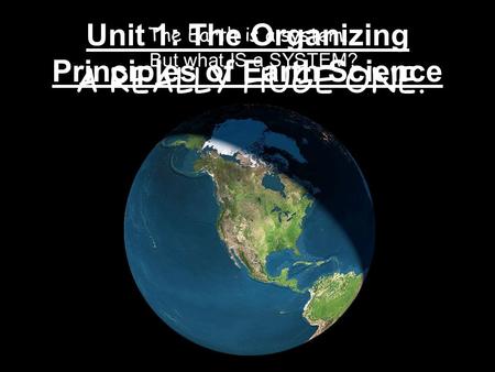 Unit 1: The Organizing Principles of Earth Science The Earth is a system. A REALLY HUGE ONE. But what IS a SYSTEM?