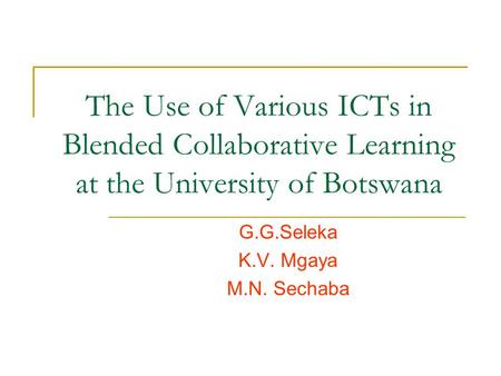 The Use of Various ICTs in Blended Collaborative Learning at the University of Botswana G.G.Seleka K.V. Mgaya M.N. Sechaba.