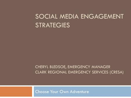 SOCIAL MEDIA ENGAGEMENT STRATEGIES CHERYL BLEDSOE, EMERGENCY MANAGER CLARK REGIONAL EMERGENCY SERVICES (CRESA) Choose Your Own Adventure.