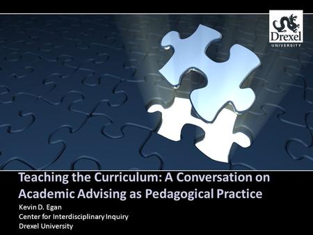 Teaching the Curriculum: A Conversation on Academic Advising as Pedagogical Practice Kevin D. Egan Center for Interdisciplinary Inquiry Drexel University.