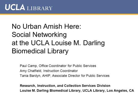 No Urban Amish Here: Social Networking at the UCLA Louise M. Darling Biomedical Library Paul Camp, Office Coordinator for Public Services Amy Chatfield,