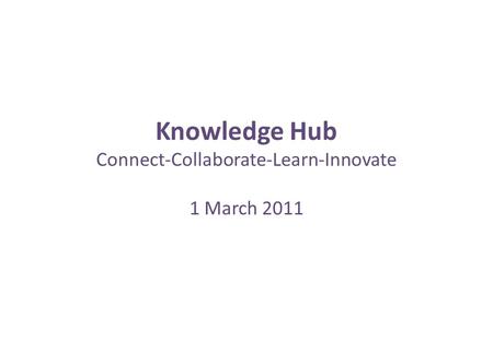 Knowledge Hub Connect-Collaborate-Learn-Innovate 1 March 2011