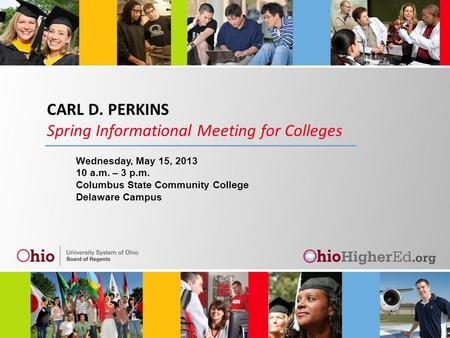 CARL D. PERKINS Spring Informational Meeting for Colleges Wednesday, May 15, 2013 10 a.m. – 3 p.m. Columbus State Community College Delaware Campus.