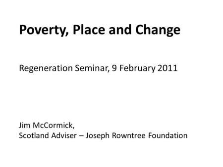 Poverty, Place and Change Regeneration Seminar, 9 February 2011 Jim McCormick, Scotland Adviser – Joseph Rowntree Foundation.