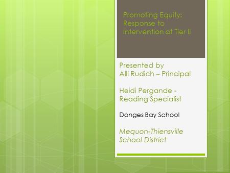 Promoting Equity: Response to Intervention at Tier II Presented by Alli Rudich – Principal Heidi Pergande - Reading Specialist Donges Bay School Mequon-Thiensville.