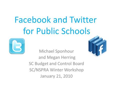 Facebook and Twitter for Public Schools Michael Sponhour and Megan Herring SC Budget and Control Board SC/NSPRA Winter Workshop January 21, 2010.