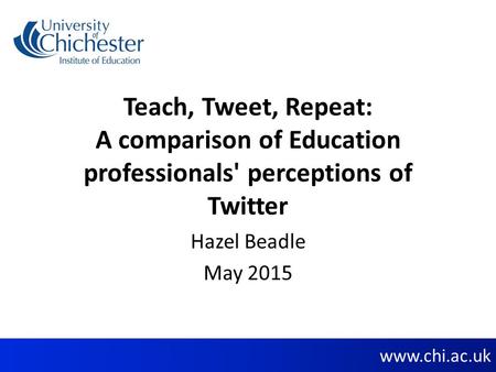 Www.chi.ac.uk Teach, Tweet, Repeat: A comparison of Education professionals' perceptions of Twitter Hazel Beadle May 2015.