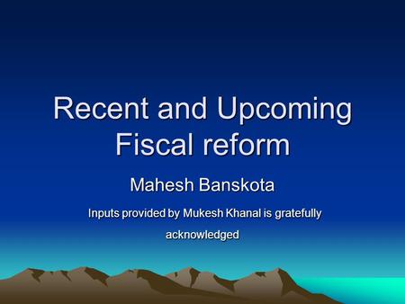 Recent and Upcoming Fiscal reform Mahesh Banskota Inputs provided by Mukesh Khanal is gratefully acknowledged Inputs provided by Mukesh Khanal is gratefully.