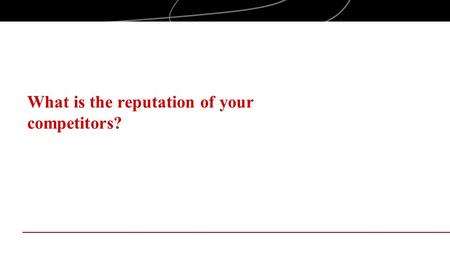 What is the reputation of your competitors?. Objectives Examine reputation of competitors in the context of competition Explore the impact of competitors’