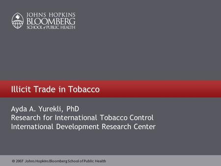  2007 Johns Hopkins Bloomberg School of Public Health Illicit Trade in Tobacco Ayda A. Yurekli, PhD Research for International Tobacco Control International.