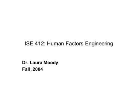 ISE 412: Human Factors Engineering Dr. Laura Moody Fall, 2004.