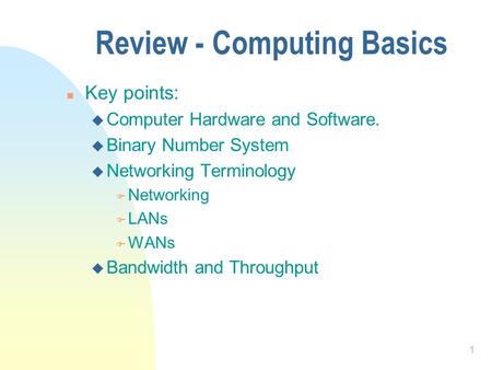 1 Review - Computing Basics n Key points: u Computer Hardware and Software. u Binary Number System u Networking Terminology F Networking F LANs F WANs.