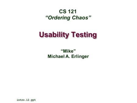 Usability Testing intro.12.ppt CS 121 “Ordering Chaos” “Mike” Michael A. Erlinger.