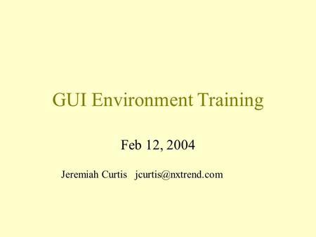 GUI Environment Training Feb 12, 2004 Jeremiah Curtis