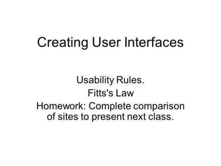 Creating User Interfaces Usability Rules. Fitts's Law Homework: Complete comparison of sites to present next class.