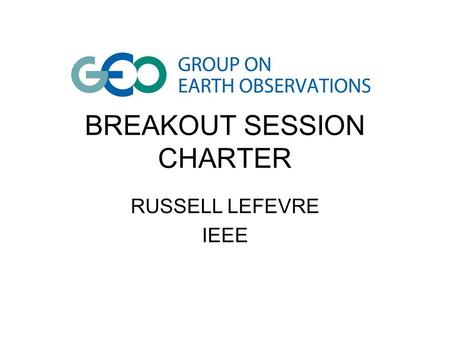 BREAKOUT SESSION CHARTER RUSSELL LEFEVRE IEEE. BREAKOUT SESSIONS B1-Stakeholder Network (Co-Chairs: Michael Nyenhuis, Hans-Peter Plag) B2-Advisory Board.