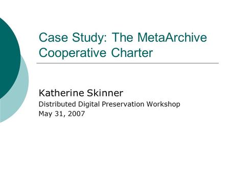 Case Study: The MetaArchive Cooperative Charter Katherine Skinner Distributed Digital Preservation Workshop May 31, 2007.