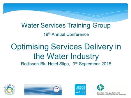 1 Water Services Training Group 19 th Annual Conference Optimising Services Delivery in the Water Industry Radisson Blu Hotel Sligo, 3 rd September 2015.