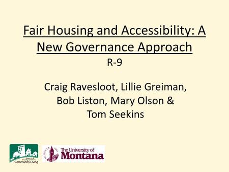 Your university’s logo here Fair Housing and Accessibility: A New Governance Approach R-9 Craig Ravesloot, Lillie Greiman, Bob Liston, Mary Olson & Tom.