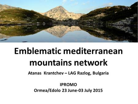 Emblematic mediterranean mountains network Atanas Krantchev – LAG Razlog, Bulgaria IPROMO Ormea/Edolo 23 June-03 July 2015.