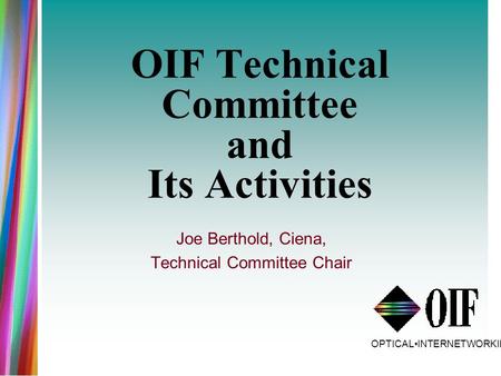 OPTICALINTERNETWORKINGFORUM OIF Technical Committee and Its Activities Joe Berthold, Ciena, Technical Committee Chair.