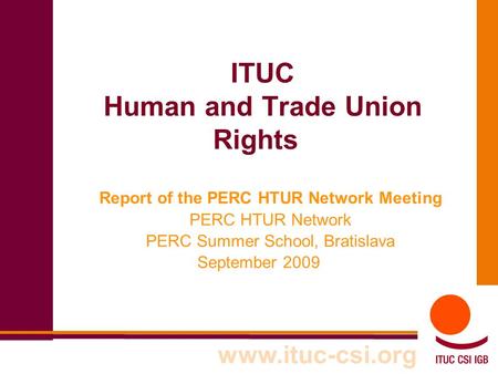 ITUC Human and Trade Union Rights Report of the PERC HTUR Network Meeting PERC HTUR Network PERC Summer School, Bratislava September 2009 www.ituc-csi.org.