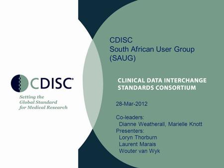 CDISC South African User Group (SAUG) 28-Mar-2012 Co-leaders: Dianne Weatherall, Marielle Knott Presenters: Loryn Thorburn Laurent Marais Wouter van Wyk.