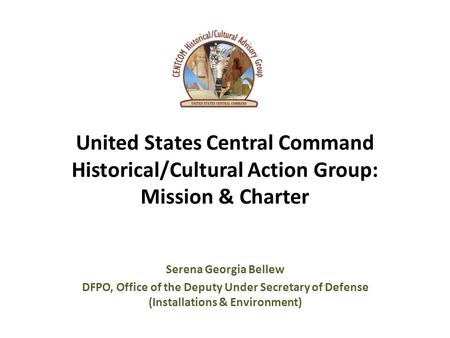 United States Central Command Historical/Cultural Action Group: Mission & Charter Serena Georgia Bellew DFPO, Office of the Deputy Under Secretary of Defense.