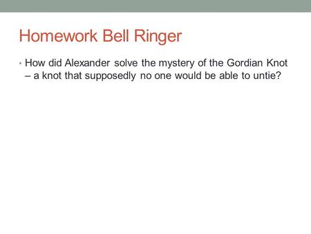 Homework Bell Ringer How did Alexander solve the mystery of the Gordian Knot – a knot that supposedly no one would be able to untie?