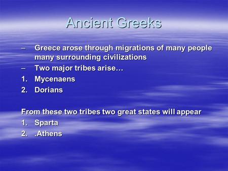 Ancient Greeks –Greece arose through migrations of many people many surrounding civilizations –Two major tribes arise… 1.Mycenaens 2.Dorians From these.