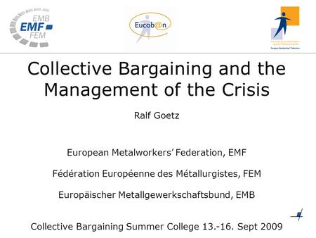 Collective Bargaining and the Management of the Crisis Ralf Goetz European Metalworkers’ Federation, EMF Fédération Européenne des Métallurgistes, FEM.