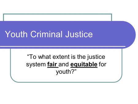 Youth Criminal Justice “To what extent is the justice system fair and equitable for youth?”