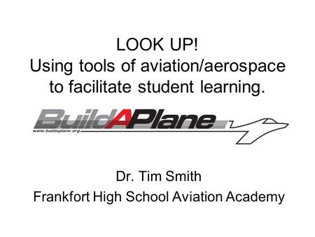 LOOK UP! Using tools of aviation/aerospace to facilitate student learning. Dr. Tim Smith Frankfort High School Aviation Academy.