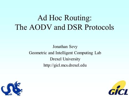 Ad Hoc Routing: The AODV and DSR Protocols Jonathan Sevy Geometric and Intelligent Computing Lab Drexel University